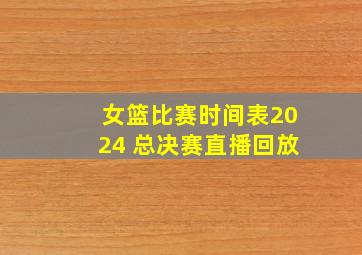 女篮比赛时间表2024 总决赛直播回放